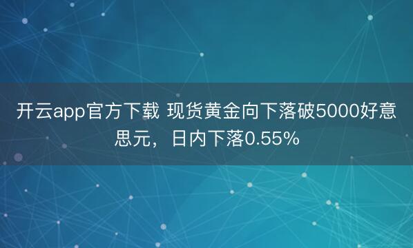 开云app官方下载 现货黄金向下落破5000好意思元，日内下落0.55%