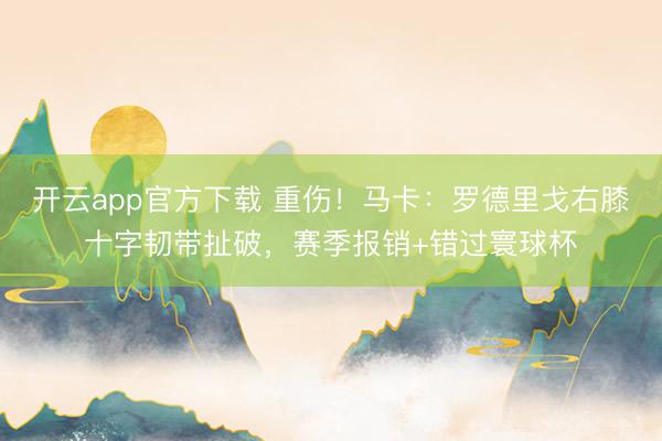 开云app官方下载 重伤！马卡：罗德里戈右膝十字韧带扯破，赛季报销+错过寰球杯