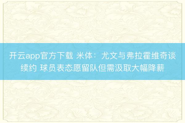 开云app官方下载 米体:尤文与弗拉霍维奇谈续约 球员表态愿留队但需汲取大幅降薪