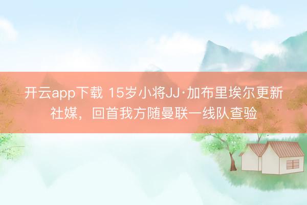 开云app下载 15岁小将JJ·加布里埃尔更新社媒，回首我方随曼联一线队查验