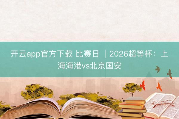开云app官方下载 比赛日  | 2026超等杯：上海海港vs北京国安