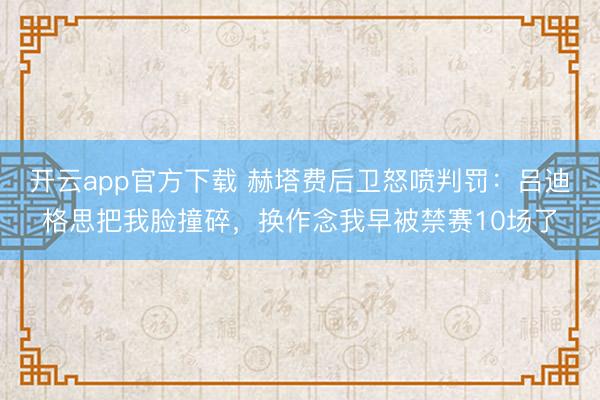 开云app官方下载 赫塔费后卫怒喷判罚:吕迪格思把我脸撞碎,换作念我早被禁赛10场了