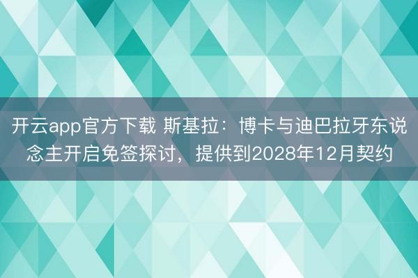 开云app官方下载 斯基拉:博卡与迪巴拉牙东说念主开启免签探讨,提供到2028年12月契约
