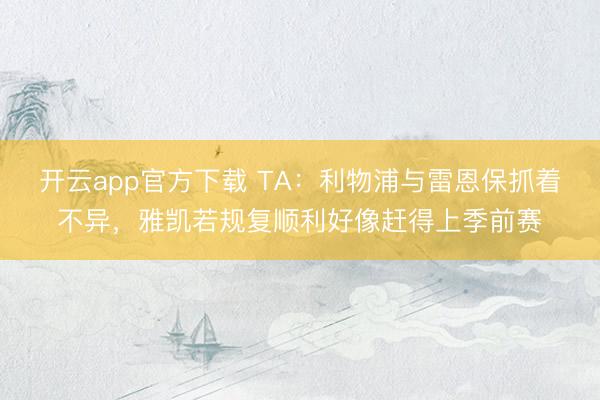 开云app官方下载 TA：利物浦与雷恩保抓着不异，雅凯若规复顺利好像赶得上季前赛