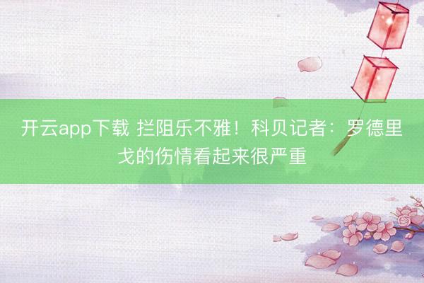开云app下载 拦阻乐不雅！科贝记者：罗德里戈的伤情看起来很严重