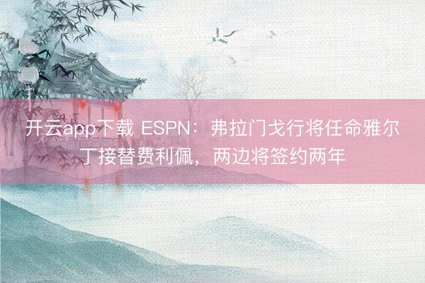 开云app下载 ESPN：弗拉门戈行将任命雅尔丁接替费利佩，两边将签约两年