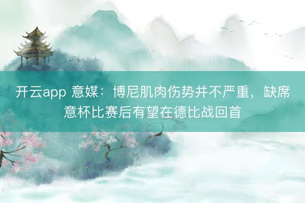 开云app 意媒：博尼肌肉伤势并不严重，缺席意杯比赛后有望在德比战回首