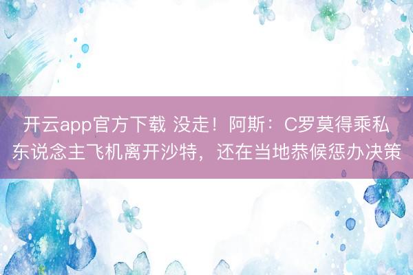 开云app官方下载 没走!阿斯:C罗莫得乘私东说念主飞机离开沙特,还在当地恭候惩办决策