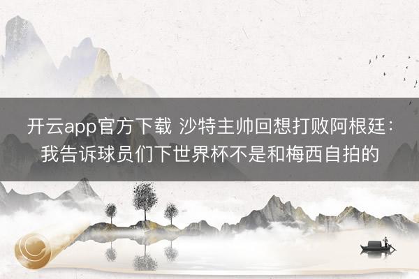 开云app官方下载 沙特主帅回想打败阿根廷：我告诉球员们下世界杯不是和梅西自拍的