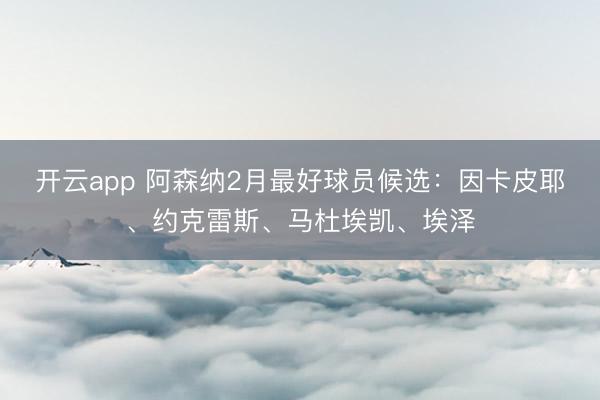 开云app 阿森纳2月最好球员候选：因卡皮耶、约克雷斯、马杜埃凯、埃泽