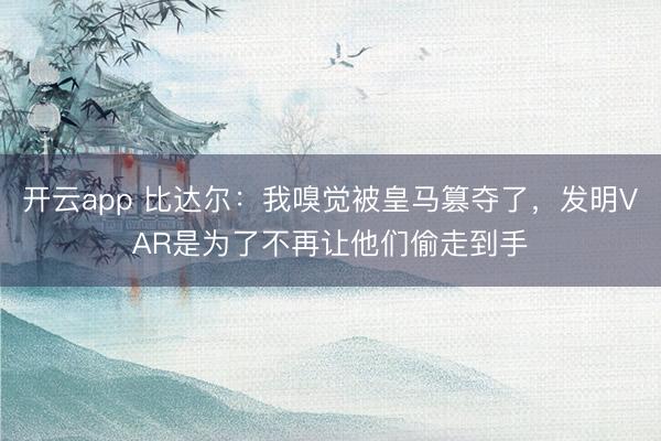 开云app 比达尔：我嗅觉被皇马篡夺了，发明VAR是为了不再让他们偷走到手