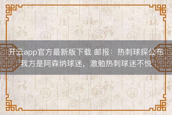 开云app官方最新版下载 邮报：热刺球探公布我方是阿森纳球迷，激勉热刺球迷不悦