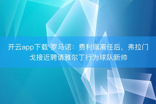 开云app下载 罗马诺：费利佩离任后，弗拉门戈接近聘请雅尔丁行为球队新帅