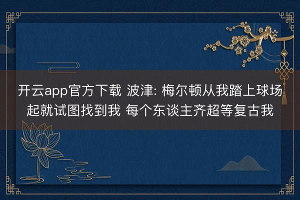 开云app官方下载 波津: 梅尔顿从我踏上球场起就试图找到我 每个东谈主齐超等复古我