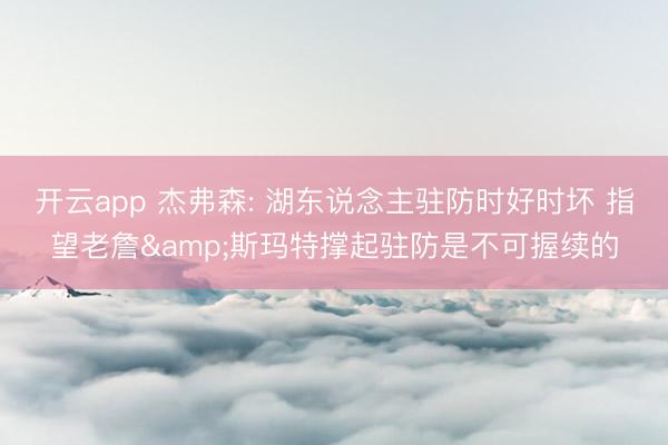 开云app 杰弗森: 湖东说念主驻防时好时坏 指望老詹&斯玛特撑起驻防是不可握续的
