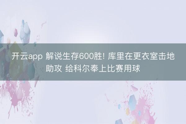 开云app 解说生存600胜! 库里在更衣室击地助攻 给科尔奉上比赛用球