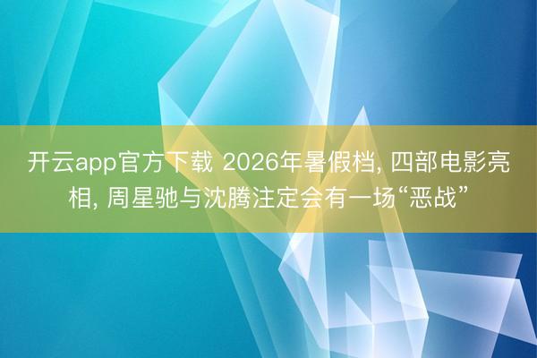 开云app官方下载 2026年暑假档, 四部电影亮相, 周星驰与沈腾注定会有一场“恶战”