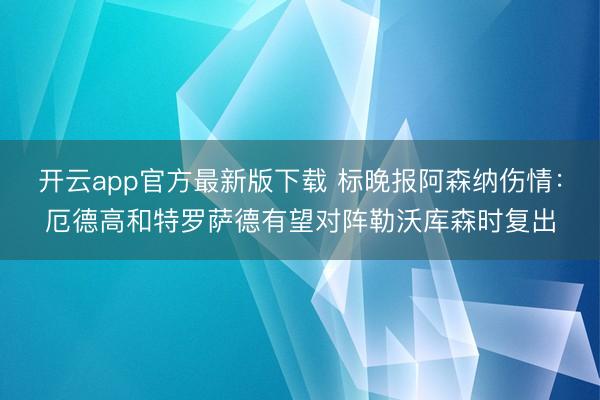 开云app官方最新版下载 标晚报阿森纳伤情:厄德高和特罗萨德有望对阵勒沃库森时复出