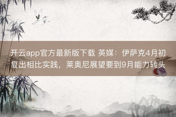 开云app官方最新版下载 英媒：伊萨克4月初复出相比实践，莱奥尼展望要到9月能力转头