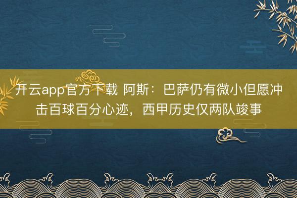 开云app官方下载 阿斯：巴萨仍有微小但愿冲击百球百分心迹，西甲历史仅两队竣事
