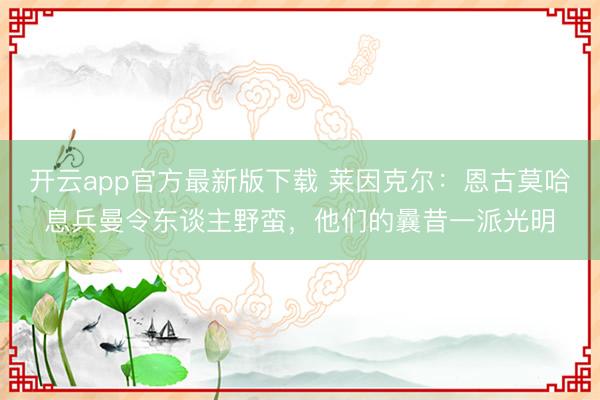 开云app官方最新版下载 莱因克尔：恩古莫哈息兵曼令东谈主野蛮，他们的曩昔一派光明
