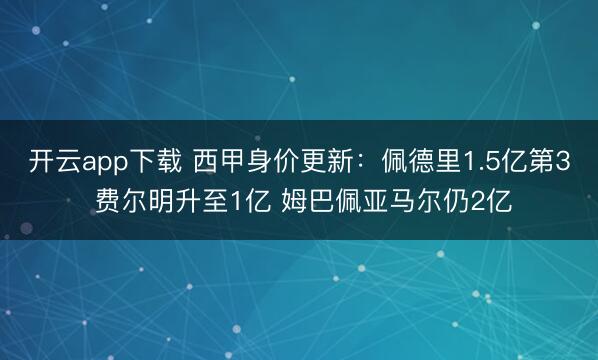 开云app下载 西甲身价更新：佩德里1.5亿第3 费尔明升至1亿 姆巴佩亚马尔仍2亿