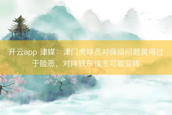 开云app 津媒：津门虎球员对保级问题莫得过于险恶，对阵铁东谈主可能变阵