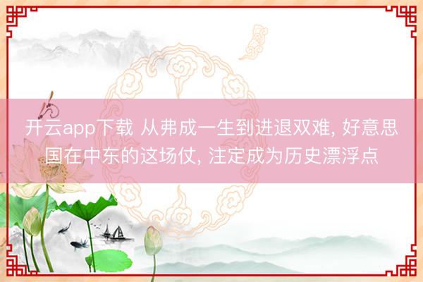 开云app下载 从弗成一生到进退双难, 好意思国在中东的这场仗, 注定成为历史漂浮点