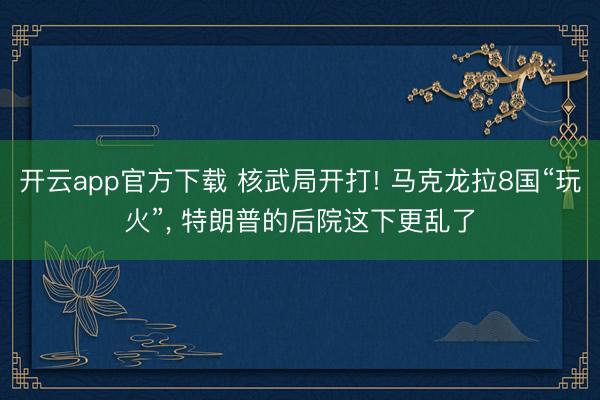 开云app官方下载 核武局开打! 马克龙拉8国“玩火”, 特朗普的后院这下更乱了