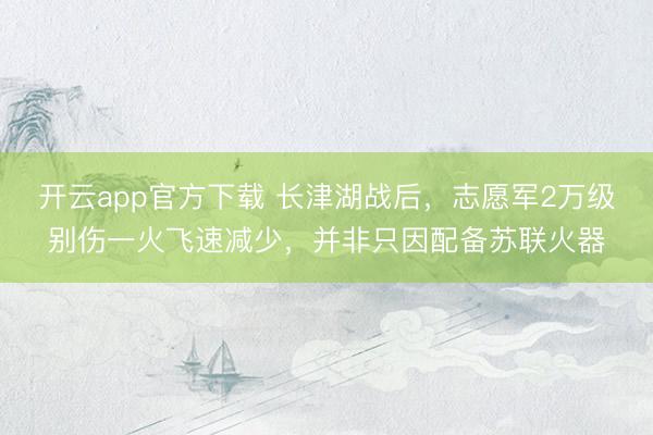 开云app官方下载 长津湖战后，志愿军2万级别伤一火飞速减少，并非只因配备苏联火器