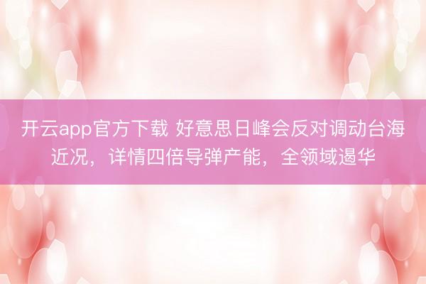开云app官方下载 好意思日峰会反对调动台海近况,详情四倍导弹产能,全领域遏华