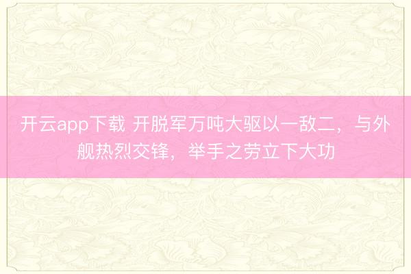 开云app下载 开脱军万吨大驱以一敌二，与外舰热烈交锋，举手之劳立下大功