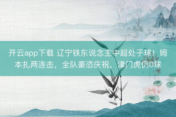 开云app下载 辽宁铁东说念主中超处子球!姆本扎两连击,全队豪恣庆祝,津门虎仍0球