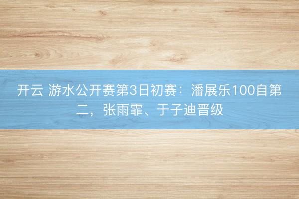 开云 游水公开赛第3日初赛:潘展乐100自第二,张雨霏、于子迪晋级