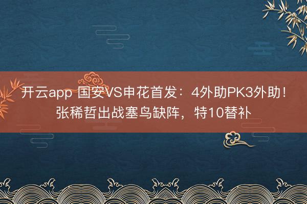 开云app 国安VS申花首发：4外助PK3外助！张稀哲出战塞鸟缺阵，特10替补
