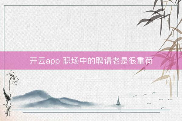 开云app 职场中的聘请老是很重荷