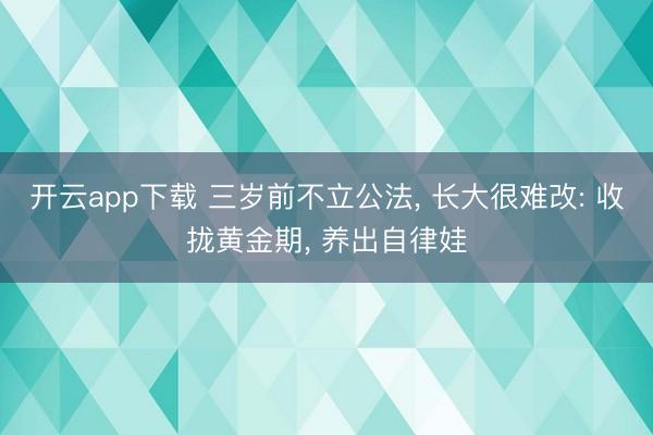 开云app下载 三岁前不立公法, 长大很难改: 收拢黄金期, 养出自律娃