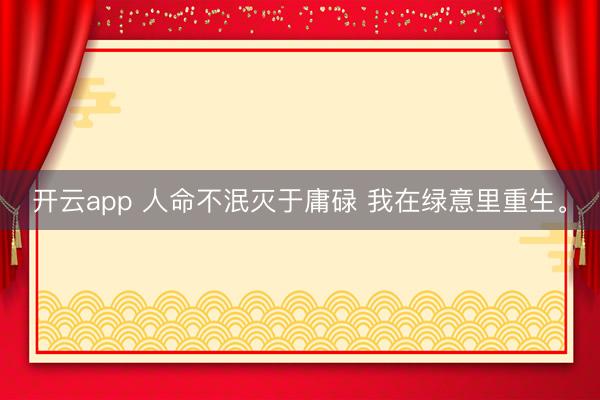 开云app 人命不泯灭于庸碌 我在绿意里重生。