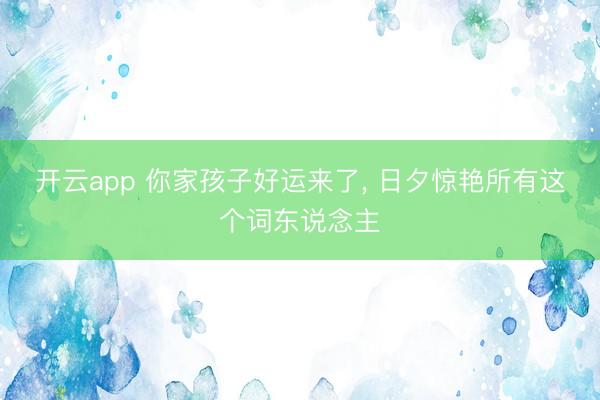 开云app 你家孩子好运来了, 日夕惊艳所有这个词东说念主
