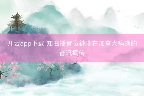 开云app下载 知名播音员鈡瑞在加拿大病逝的音讯疯传