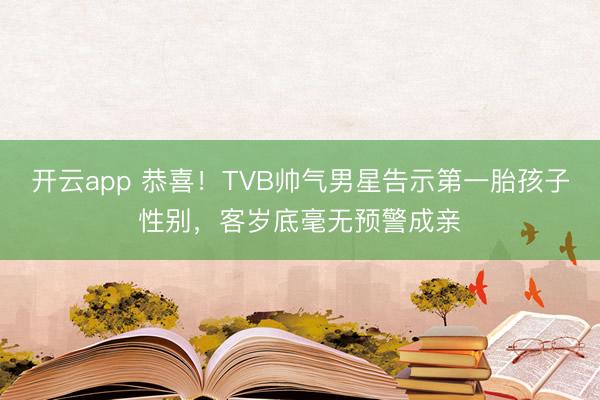 开云app 恭喜！TVB帅气男星告示第一胎孩子性别，客岁底毫无预警成亲
