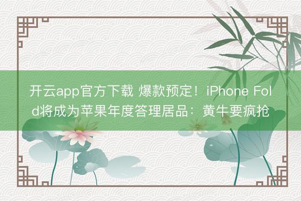 开云app官方下载 爆款预定！iPhone Fold将成为苹果年度答理居品：黄牛要疯抢