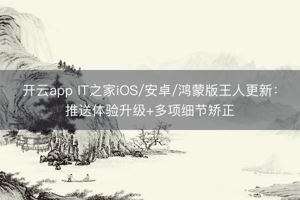 开云app IT之家iOS/安卓/鸿蒙版王人更新：推送体验升级+多项细节矫正