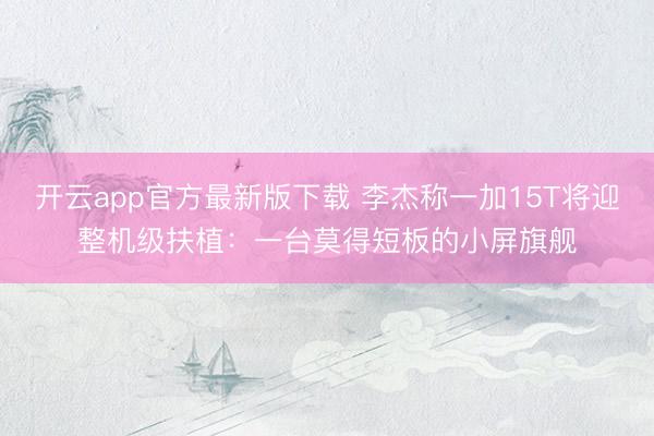 开云app官方最新版下载 李杰称一加15T将迎整机级扶植：一台莫得短板的小屏旗舰