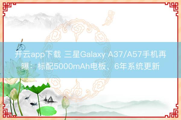 开云app下载 三星Galaxy A37/A57手机再曝：标配5000mAh电板、6年系统更新