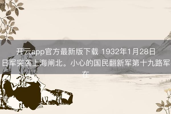 开云app官方最新版下载 1932年1月28日，日军突袭上海闸北。小心的国民翻新军第十九路军在