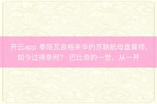 开云app 奉陪瓦良格来华的苏联航母盘算师,如今过得奈何? 巴比奇的一世,从一开