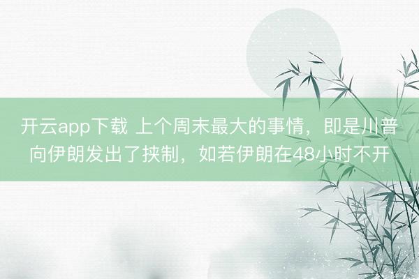 开云app下载 上个周末最大的事情，即是川普向伊朗发出了挟制，如若伊朗在48小时不开