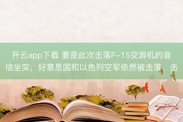 开云app下载 要是此次击落F-15交游机的音信坐实,好意思国和以色列空军依然被击落、击