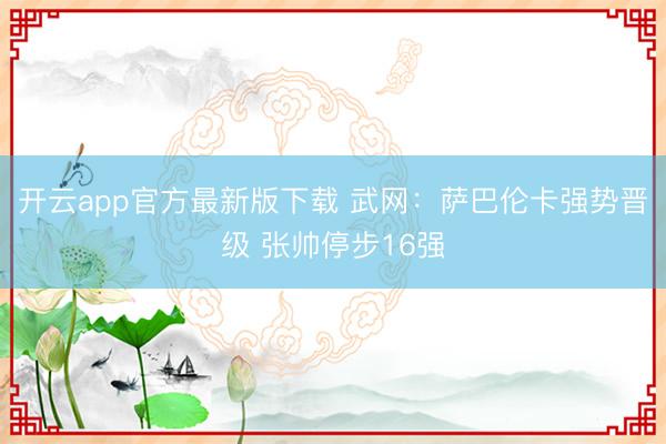 开云app官方最新版下载 武网：萨巴伦卡强势晋级 张帅停步16强